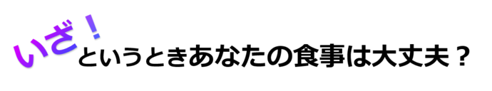いざ!というときあなたの食事は大丈夫?
