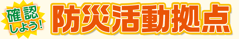 確認しよう!防災活動拠点