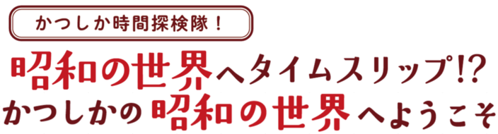 かつしか時間探検隊!昭和の世界へタイムスリップ!?かつしかの昭和の世界へようこそ