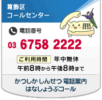葛飾区コールセンター　電話番号：03-6758-2222　ご利用時間：年中無休　午前8時から午後8時まで　かつしかしんせつ電話案内はなしょうぶコール